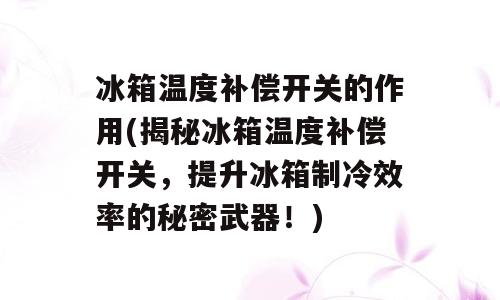 冰箱温度补偿开关的作用(揭秘冰箱温度补偿开关，提升冰箱制冷效率的秘密武器！)