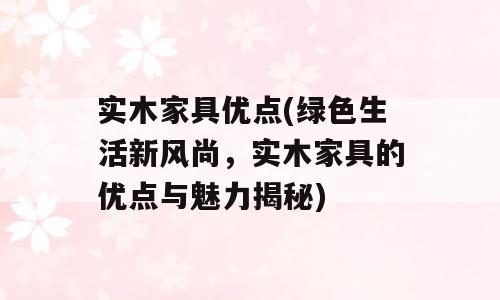 实木家具优点(绿色生活新风尚，实木家具的优点与魅力揭秘)