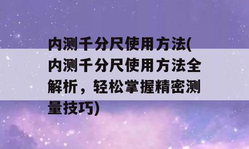 内测千分尺使用方法(内测千分尺使用方法全解析，轻松掌握精密测量技巧)