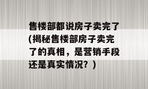 售楼部都说房子卖完了(揭秘售楼部房子卖完了的真相，是营销手段还是真实情况？)