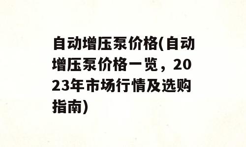 自动增压泵价格(自动增压泵价格一览，2023年市场行情及选购指南)