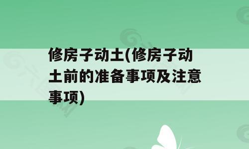 修房子动土(修房子动土前的准备事项及注意事项)