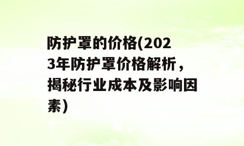 防护罩的价格(2023年防护罩价格解析，揭秘行业成本及影响因素)