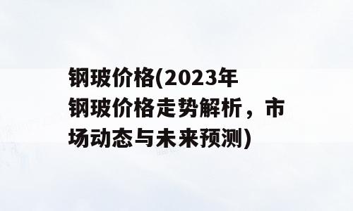 钢玻价格(2023年钢玻价格走势解析，市场动态与未来预测)