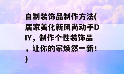 自制装饰品制作方法(居家美化新风尚动手DIY，制作个性装饰品，让你的家焕然一新！)