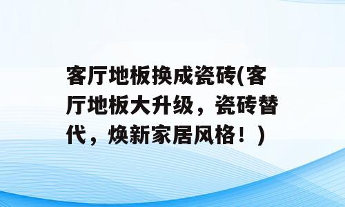 客厅地板换成瓷砖(客厅地板大升级，瓷砖替代，焕新家居风格！)
