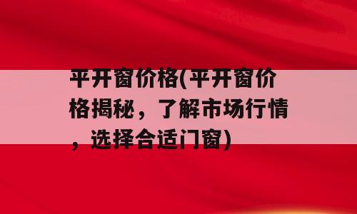 平开窗价格(平开窗价格揭秘，了解市场行情，选择合适门窗)