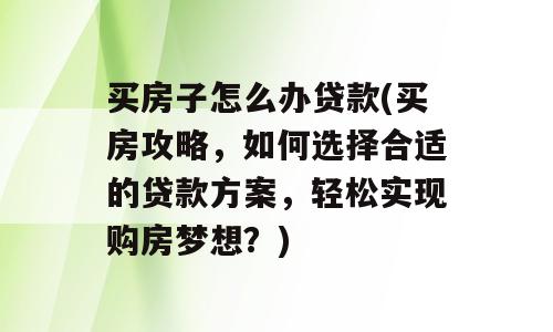 买房子怎么办贷款(买房攻略，如何选择合适的贷款方案，轻松实现购房梦想？)