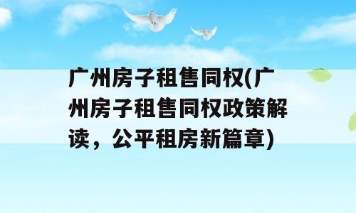 广州房子租售同权(广州房子租售同权政策解读，公平租房新篇章)