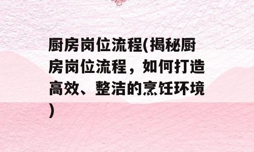 厨房岗位流程(揭秘厨房岗位流程，如何打造高效、整洁的烹饪环境)