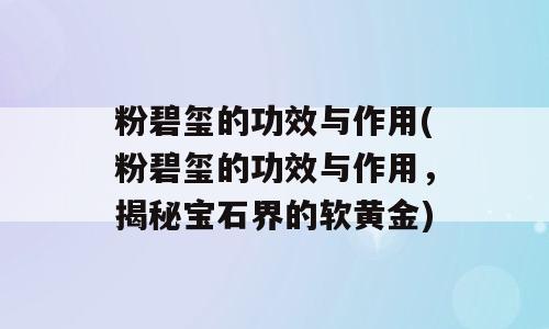粉碧玺的功效与作用(粉碧玺的功效与作用，揭秘宝石界的软黄金)