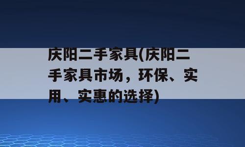 庆阳二手家具(庆阳二手家具市场，环保、实用、实惠的选择)