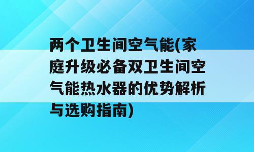 两个卫生间空气能(家庭升级必备双卫生间空气能热水器的优势解析与选购指南)