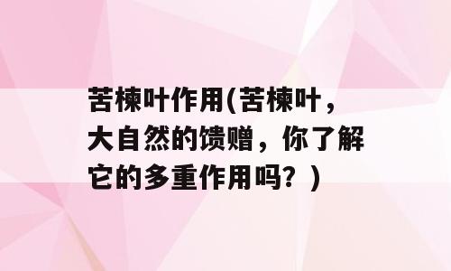 苦楝叶作用(苦楝叶，大自然的馈赠，你了解它的多重作用吗？)