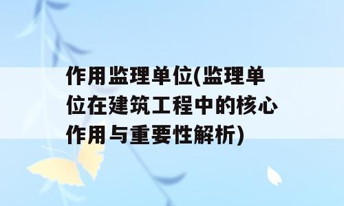 作用监理单位(监理单位在建筑工程中的核心作用与重要性解析)