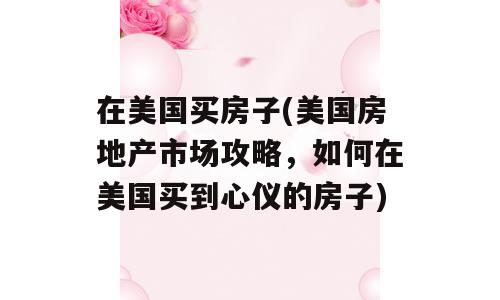 在美国买房子(美国房地产市场攻略，如何在美国买到心仪的房子)