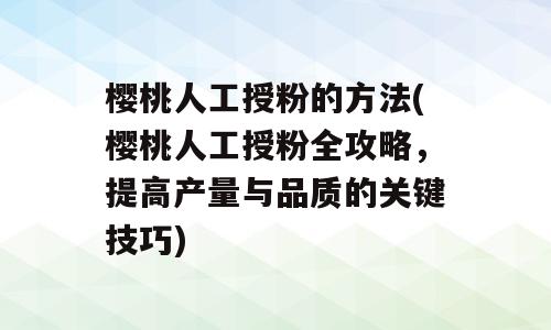 樱桃人工授粉的方法(樱桃人工授粉全攻略，提高产量与品质的关键技巧)