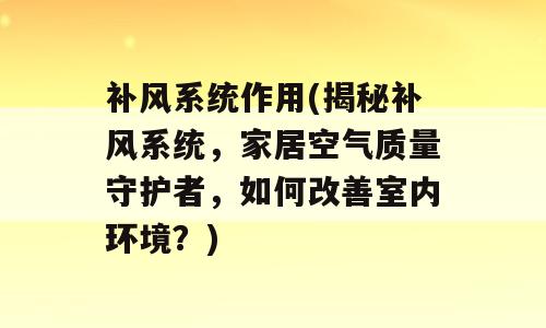补风系统作用(揭秘补风系统，家居空气质量守护者，如何改善室内环境？)
