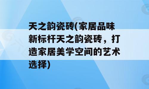 天之韵瓷砖(家居品味新标杆天之韵瓷砖，打造家居美学空间的艺术选择)