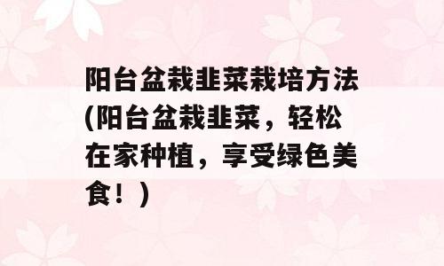 阳台盆栽韭菜栽培方法(阳台盆栽韭菜，轻松在家种植，享受绿色美食！)