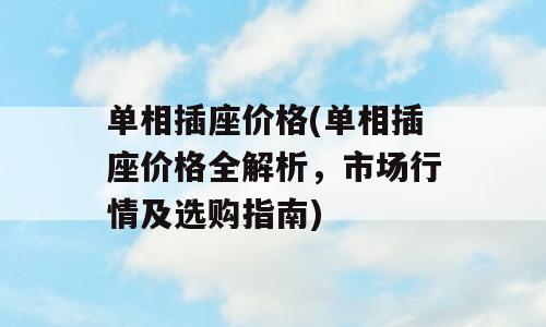 单相插座价格(单相插座价格全解析，市场行情及选购指南)