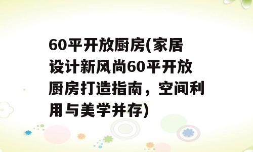 60平开放厨房(家居设计新风尚60平开放厨房打造指南，空间利用与美学并存)