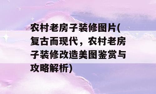 农村老房子装修图片(复古而现代，农村老房子装修改造美图鉴赏与攻略解析)