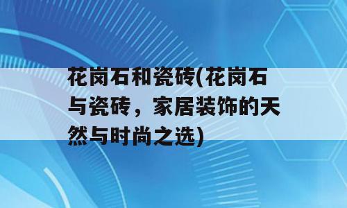 花岗石和瓷砖(花岗石与瓷砖，家居装饰的天然与时尚之选)