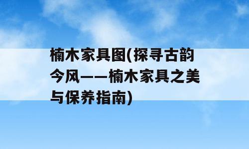 楠木家具图(探寻古韵今风——楠木家具之美与保养指南)