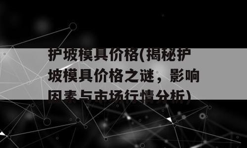 护坡模具价格(揭秘护坡模具价格之谜，影响因素与市场行情分析)