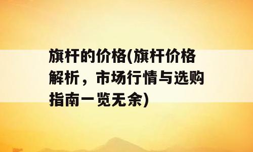 旗杆的价格(旗杆价格解析，市场行情与选购指南一览无余)