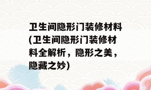 卫生间隐形门装修材料(卫生间隐形门装修材料全解析，隐形之美，隐藏之妙)