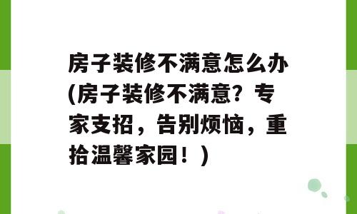 房子装修不满意怎么办(房子装修不满意？专家支招，告别烦恼，重拾温馨家园！)