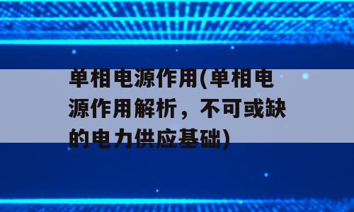 单相电源作用(单相电源作用解析，不可或缺的电力供应基础)