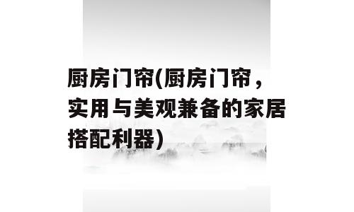 厨房门帘(厨房门帘，实用与美观兼备的家居搭配利器)