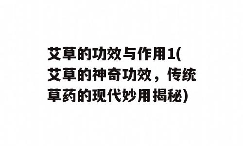艾草的功效与作用1(艾草的神奇功效，传统草药的现代妙用揭秘)