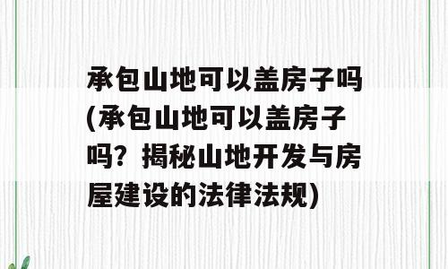 承包山地可以盖房子吗(承包山地可以盖房子吗？揭秘山地开发与房屋建设的法律法规)