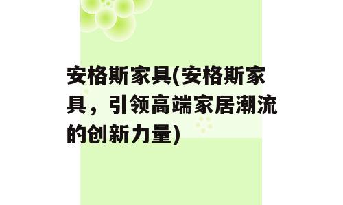 安格斯家具(安格斯家具，引领高端家居潮流的创新力量)