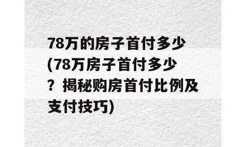 78万的房子首付多少(78万房子首付多少？揭秘购房首付比例及支付技巧)