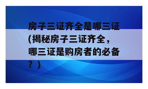 房子三证齐全是哪三证(揭秘房子三证齐全，哪三证是购房者的必备？)