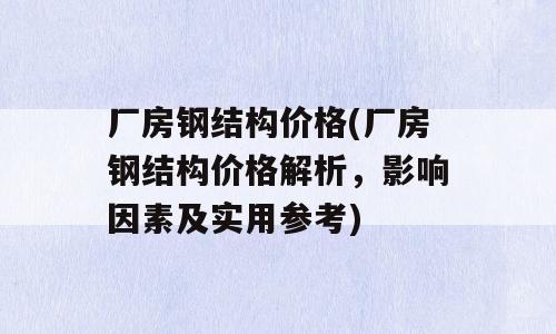 厂房钢结构价格(厂房钢结构价格解析，影响因素及实用参考)