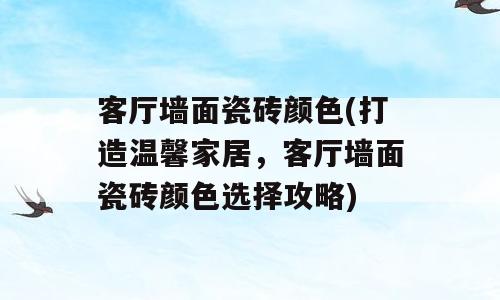 客厅墙面瓷砖颜色(打造温馨家居，客厅墙面瓷砖颜色选择攻略)