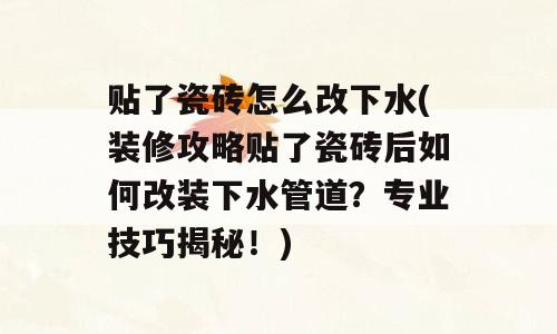 贴了瓷砖怎么改下水(装修攻略贴了瓷砖后如何改装下水管道？专业技巧揭秘！)