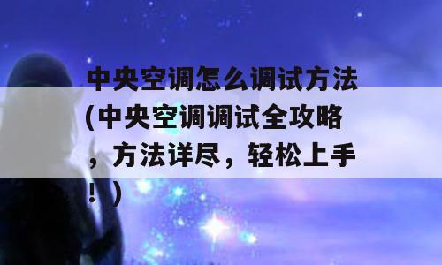 中央空调怎么调试方法(中央空调调试全攻略，方法详尽，轻松上手！)