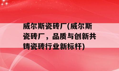 威尔斯瓷砖厂(威尔斯瓷砖厂，品质与创新共铸瓷砖行业新标杆)