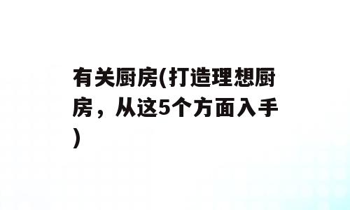 有关厨房(打造理想厨房，从这5个方面入手)