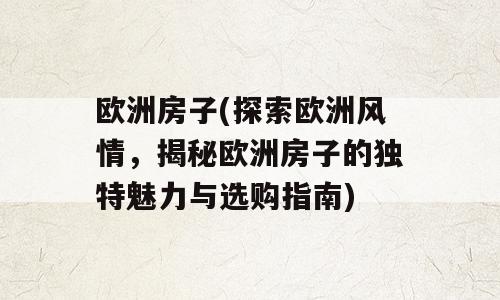 欧洲房子(探索欧洲风情，揭秘欧洲房子的独特魅力与选购指南)