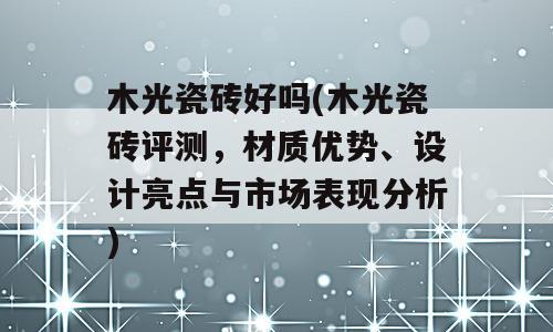 木光瓷砖好吗(木光瓷砖评测，材质优势、设计亮点与市场表现分析)