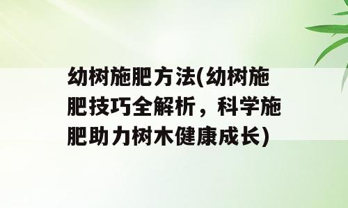 幼树施肥方法(幼树施肥技巧全解析，科学施肥助力树木健康成长)