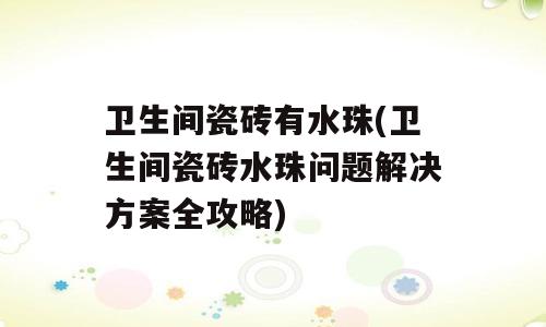 卫生间瓷砖有水珠(卫生间瓷砖水珠问题解决方案全攻略)
